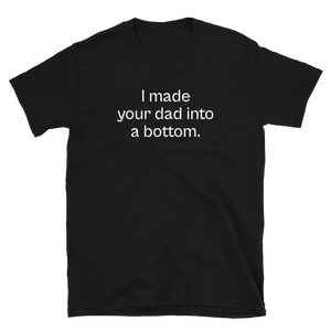 I Made Your Dad Into A Bottom Tee