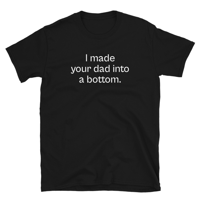 I Made Your Dad Into A Bottom Tee